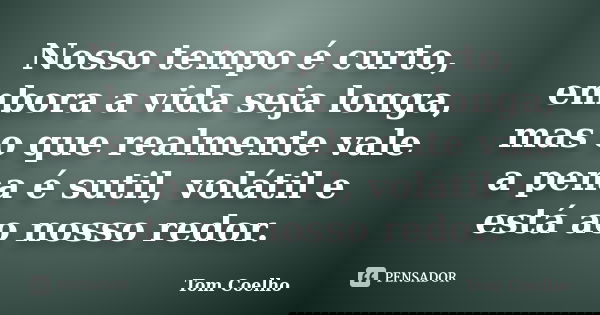 Nosso tempo é curto, embora a vida seja longa, mas o que realmente vale a pena é sutil, volátil e está ao nosso redor.... Frase de Tom Coelho.