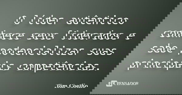 O líder autêntico conhece seus liderados e sabe potencializar suas principais competências.... Frase de Tom Coelho.