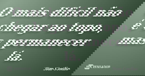 O mais difícil não é chegar ao topo, mas permanecer lá.... Frase de Tom Coelho.