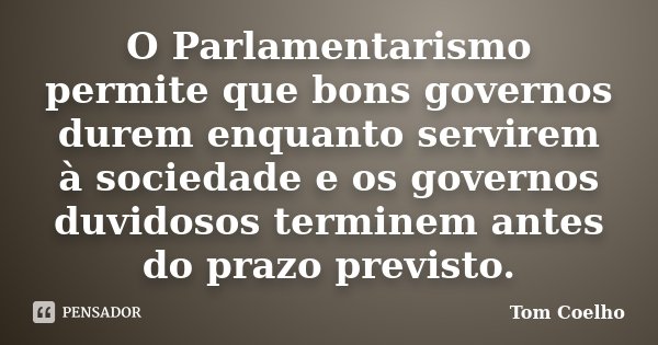 O Parlamentarismo permite que bons governos durem enquanto servirem à sociedade e os governos duvidosos terminem antes do prazo previsto.... Frase de Tom Coelho.