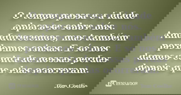 O tempo passa e a idade aplaca-se sobre nós. Amadurecemos, mas também perdemos coisas. E só nos damos conta de nossas perdas depois que elas ocorreram.... Frase de Tom Coelho.