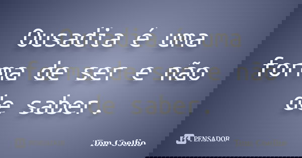 Ousadia é uma forma de ser e não de saber.... Frase de Tom Coelho.