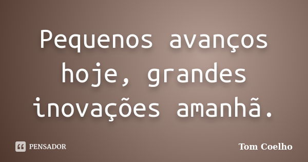 Pequenos avanços hoje, grandes inovações amanhã.... Frase de Tom Coelho.