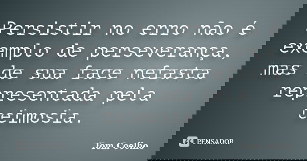 Persistir no erro não é exemplo de perseverança, mas de sua face nefasta representada pela teimosia.... Frase de Tom Coelho.