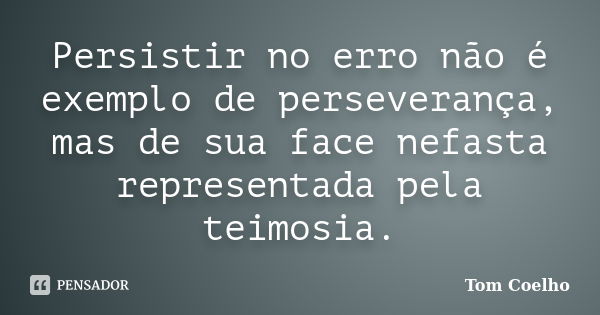 Persistir no erro não é exemplo de perseverança, mas de sua face nefasta representada pela teimosia.... Frase de Tom Coelho.