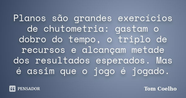 Planos são grandes exercícios de chutometria: gastam o dobro do tempo, o triplo de recursos e alcançam metade dos resultados esperados. Mas é assim que o jogo é... Frase de Tom Coelho.