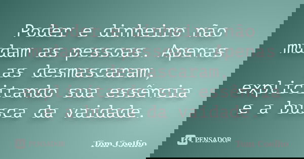 Poder e dinheiro não mudam as pessoas. Apenas as desmascaram, explicitando sua essência e a busca da vaidade.... Frase de Tom Coelho.