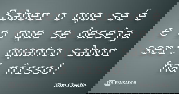 Saber o que se é e o que se deseja ser: quanto sabor há nisso!... Frase de Tom Coelho.