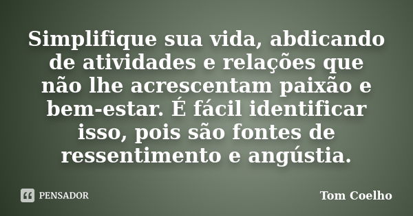 Simplifique sua vida, abdicando de atividades e relações que não lhe acrescentam paixão e bem-estar. É fácil identificar isso, pois são fontes de ressentimento ... Frase de Tom Coelho.