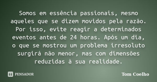 Somos em essência passionais, mesmo aqueles que se dizem movidos pela razão. Por isso, evite reagir a determinados eventos antes de 24 horas. Após um dia, o que... Frase de Tom Coelho.