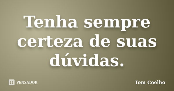 Tenha sempre certeza de suas dúvidas.... Frase de Tom Coelho.