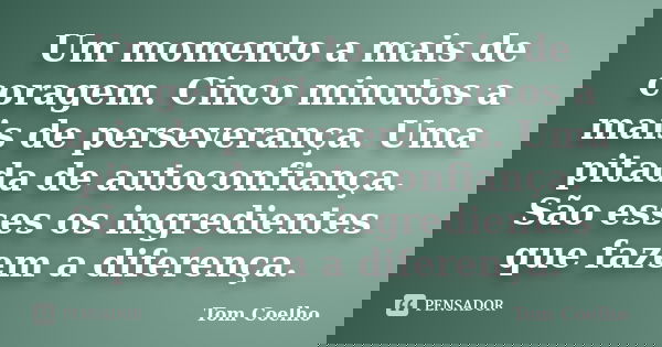 Um momento a mais de coragem. Cinco minutos a mais de perseverança. Uma pitada de autoconfiança. São esses os ingredientes que fazem a diferença.... Frase de Tom Coelho.