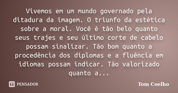 Vivemos em um mundo governado pela ditadura da imagem. O triunfo da estética sobre a moral. Você é tão belo quanto seus trajes e seu último corte de cabelo poss... Frase de Tom Coelho.