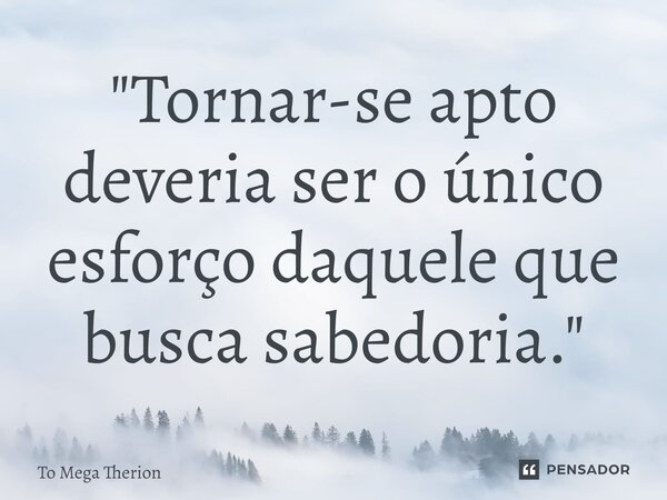 ⁠"Tornar-se apto deveria ser o único esforço daquele que busca sabedoria."... Frase de To Mega Therion.
