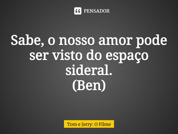 Sabe, o nosso amor pode ser visto do espaço sideral.
(⁠Ben)... Frase de Tom e Jerry: O Filme.