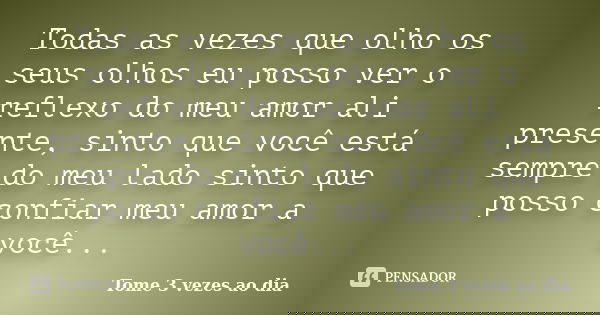 Todas as vezes que olho os seus olhos eu posso ver o reflexo do meu amor ali presente, sinto que você está sempre do meu lado sinto que posso confiar meu amor a... Frase de Tome 3 vezes ao dia.