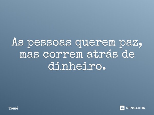 As pessoas querem paz, mas correm atrás de dinheiro.... Frase de Tomé.