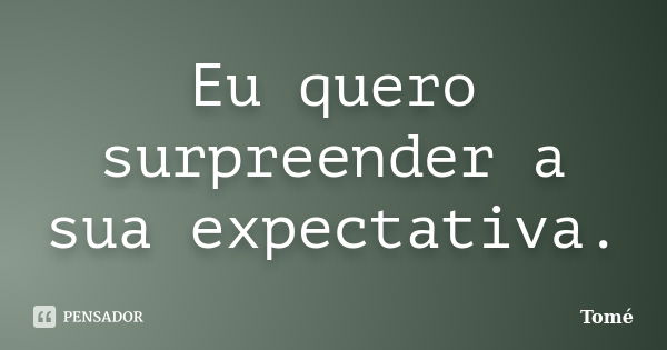 Eu quero surpreender a sua expectativa.... Frase de Tomé.