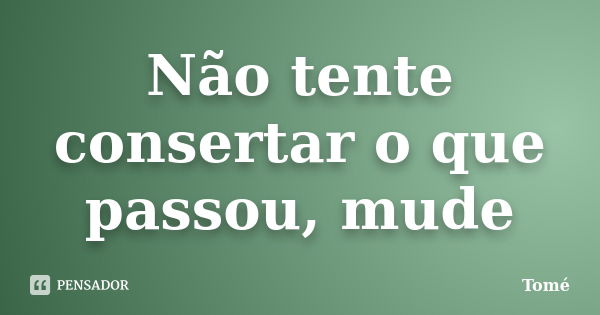 Não tente consertar o que passou, mude... Frase de Tomé.