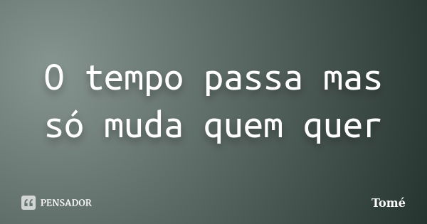 O tempo passa mas só muda quem quer... Frase de Tomé.