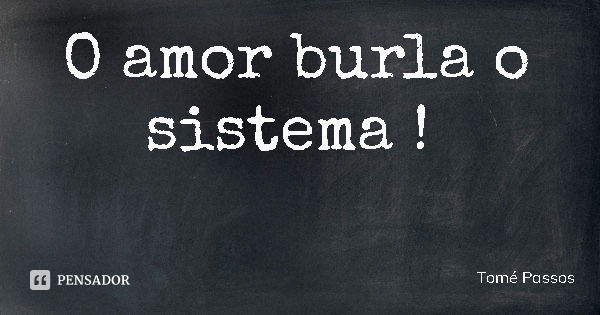 O amor burla o sistema !... Frase de Tomé Passos.