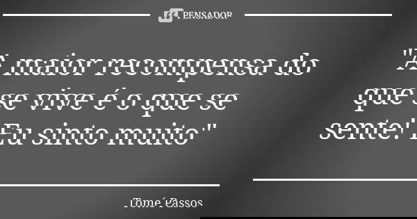 "A maior recompensa do que se vive é o que se sente! Eu sinto muito"... Frase de Tomé Passos.