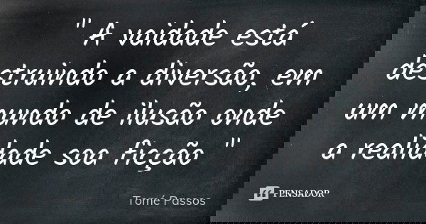 " A vaidade está destruindo a diversão, em um mundo de ilusão onde a realidade soa ficção "... Frase de Tomé Passos.
