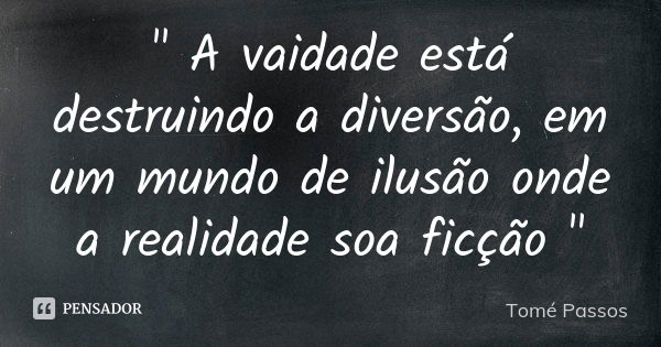 " A vaidade está destruindo a diversão, em um mundo de ilusão onde a realidade soa ficção "... Frase de Tomé Passos.