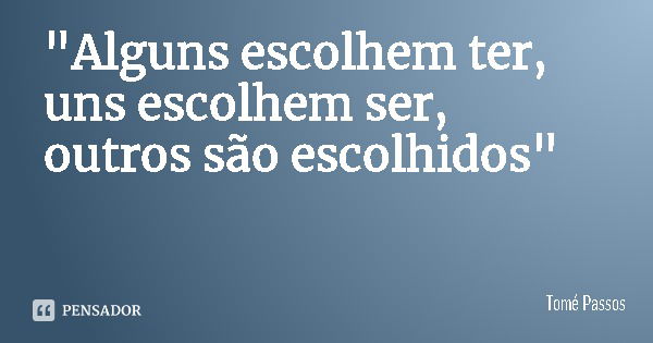 "Alguns escolhem ter, uns escolhem ser, outros são escolhidos"... Frase de Tomé Passos.