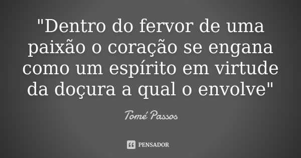 "Dentro do fervor de uma paixão o coração se engana como um espírito em virtude da doçura a qual o envolve"... Frase de Tomé Passos.