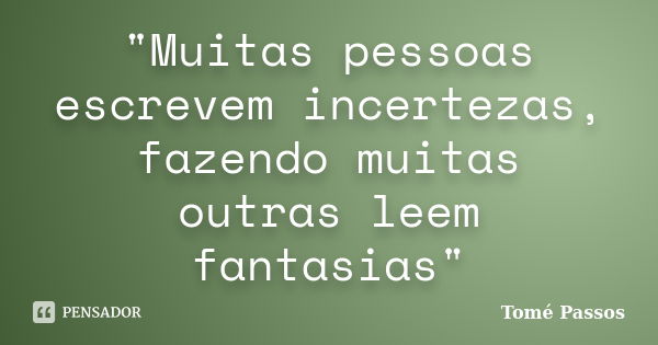 "Muitas pessoas escrevem incertezas, fazendo muitas outras leem fantasias"... Frase de Tomé Passos.