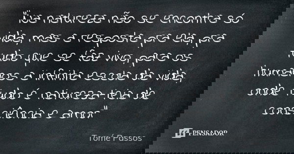 "Na natureza não se encontra só vida, mas a resposta pra ela, pra tudo que se faz vivo, para os humanos a infinita escola da vida, onde tudo é natureza-tei... Frase de Tomé Passos.