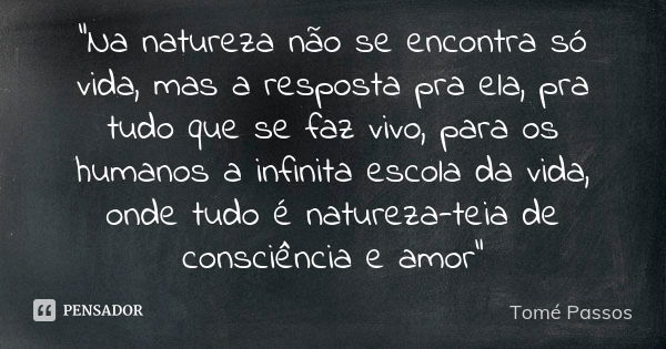 "Na natureza não se encontra só vida, mas a resposta pra ela, pra tudo que se faz vivo, para os humanos a infinita escola da vida, onde tudo é natureza-tei... Frase de Tomé Passos.