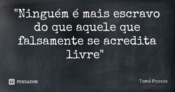 "Ninguém é mais escravo do que aquele que falsamente se acredita livre"... Frase de Tomé Passos.