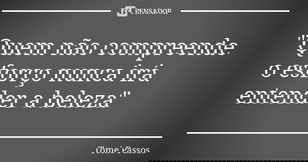 "Quem não compreende o esforço nunca irá entender a beleza"... Frase de Tomé Passos.