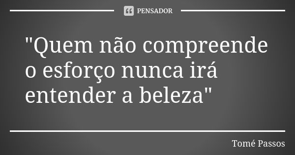 "Quem não compreende o esforço nunca irá entender a beleza"... Frase de Tomé Passos.