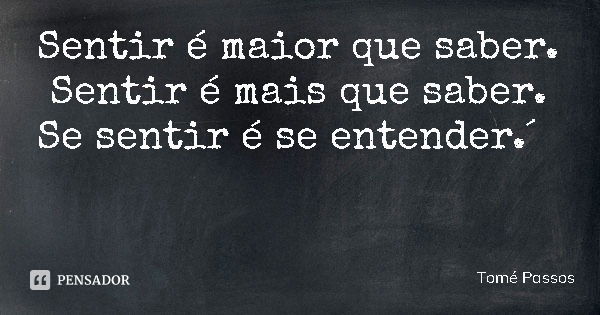 Sentir é maior que saber. Sentir é mais que saber. Se sentir é se entender.´... Frase de Tomé Passos.