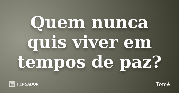 Quem nunca quis viver em tempos de paz?... Frase de Tomé.