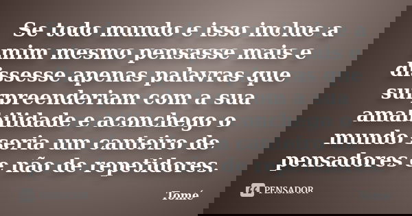 Se todo mundo e isso inclue a mim mesmo pensasse mais e dissesse apenas palavras que surpreenderiam com a sua amabilidade e aconchego o mundo seria um canteiro ... Frase de Tomé.