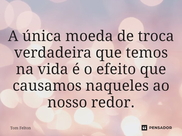 ⁠A única moeda de troca verdadeira que temos na vida é o efeito que causamos naqueles ao nosso redor.... Frase de Tom Felton.