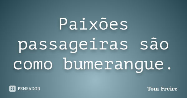 Paixões passageiras são como bumerangue.... Frase de Tom Freire.