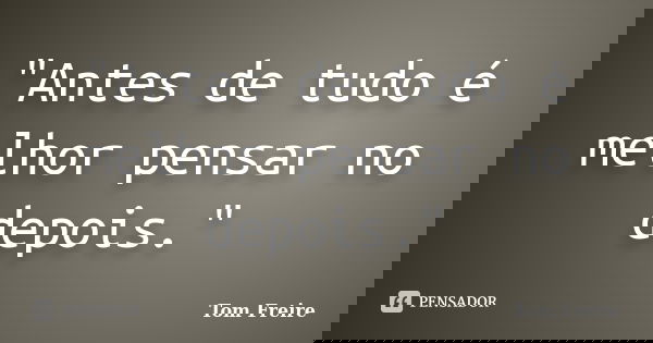 "Antes de tudo é melhor pensar no depois."... Frase de Tom Freire.