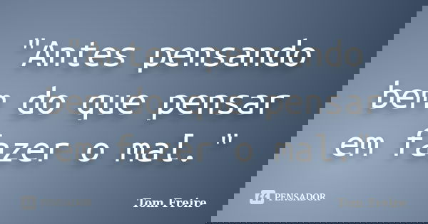 "Antes pensando bem do que pensar em fazer o mal."... Frase de Tom Freire.