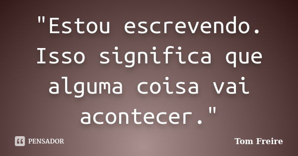 "Estou escrevendo. Isso significa que alguma coisa vai acontecer."... Frase de Tom Freire.