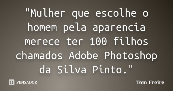 "Mulher que escolhe o homem pela aparencia merece ter 100 filhos chamados Adobe Photoshop da Silva Pinto."... Frase de Tom Freire.