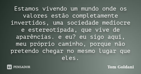 Estamos vivendo um mundo onde os valores estão completamente invertidos, uma sociedade medíocre e estereotipada, que vive de aparências. e eu? eu sigo aqui, meu... Frase de Tom Goldani.