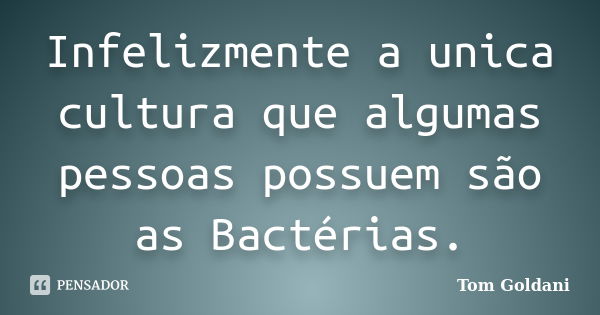 Infelizmente a unica cultura que algumas pessoas possuem são as Bactérias.... Frase de Tom Goldani.