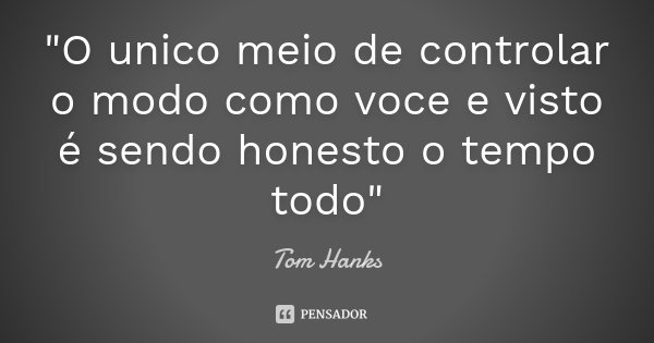 "O unico meio de controlar o modo como voce e visto é sendo honesto o tempo todo"... Frase de Tom Hanks.