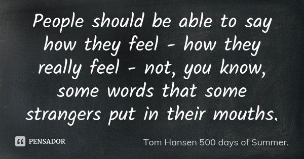 People should be able to say how they feel - how they really feel - not, you know, some words that some strangers put in their mouths.... Frase de Tom Hansen 500 days of Summer..