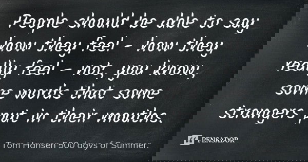 People should be able to say how they feel - how they really feel - not, you know, some words that some strangers put in their mouths.... Frase de Tom Hansen 500 days of Summer..